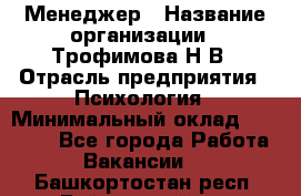 Менеджер › Название организации ­ Трофимова Н.В › Отрасль предприятия ­ Психология › Минимальный оклад ­ 15 000 - Все города Работа » Вакансии   . Башкортостан респ.,Баймакский р-н